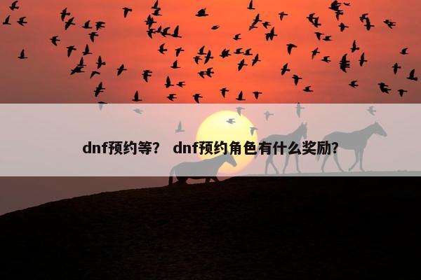 dnf预约等? dnf预约角色有什么奖励? dnf预约等? dnf预约角色有什么奖励?