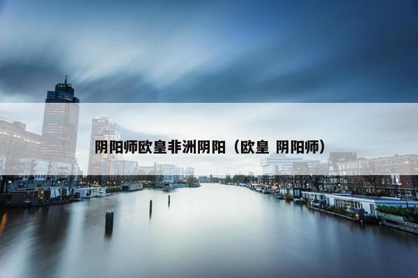 阴阳师欧皇非洲阴阳（欧皇 阴阳师）