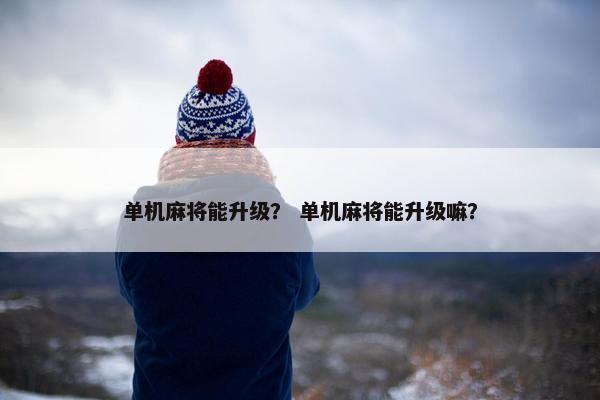 单机麻将能升级？ 单机麻将能升级嘛？