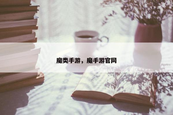 魔类手游,魔手游官网 魔类手游,魔手游官网
