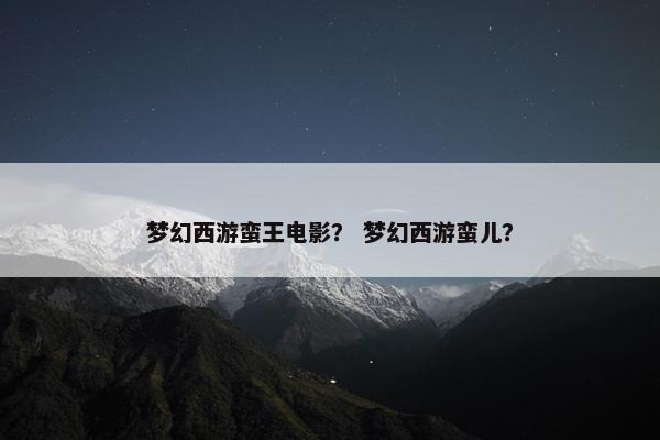 梦幻西游蛮王电影？ 梦幻西游蛮儿？