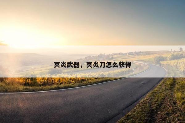 冥炎武器，冥炎刀怎么获得