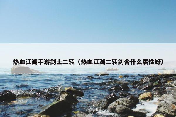 热血江湖手游剑士二转（热血江湖二转剑合什么属性好）