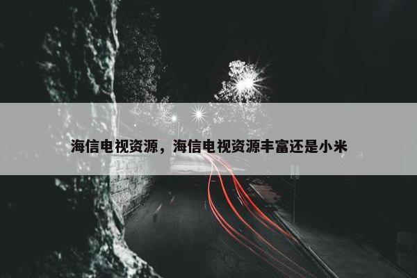 海信电视资源，海信电视资源丰富还是小米