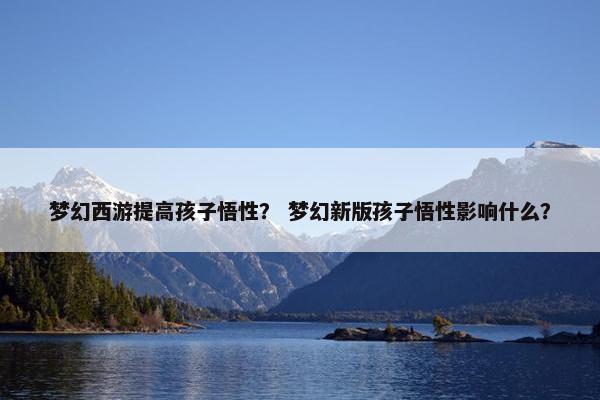 梦幻西游提高孩子悟性？ 梦幻新版孩子悟性影响什么？