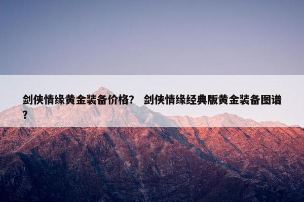 剑侠情缘黄金装备价格？ 剑侠情缘经典版黄金装备图谱？