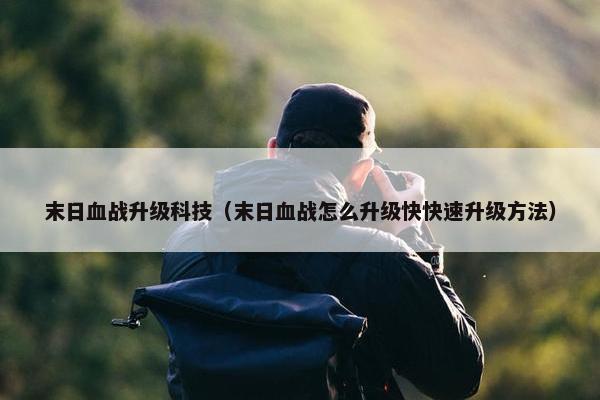 末日血战升级科技（末日血战怎么升级快快速升级方法）