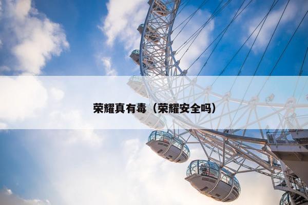 荣耀真有毒（荣耀安全吗）