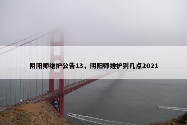 阴阳师维护公告13,阴阳师维护到几点2021 阴阳师维护公告13,阴阳师维护到几点2021