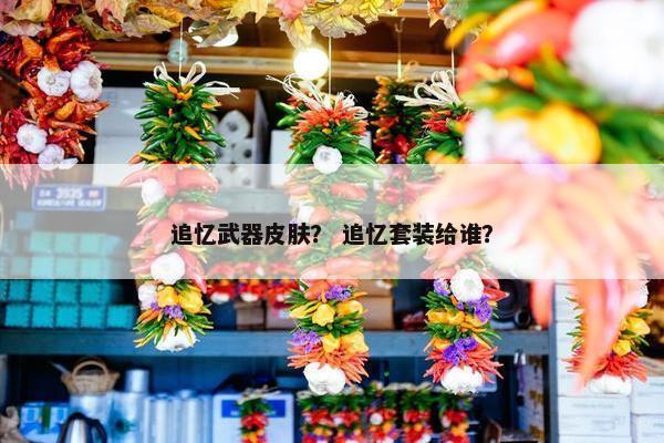 追忆武器皮肤？ 追忆套装给谁？