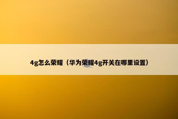 4g怎么荣耀(华为荣耀4g开关在哪里设置) 4g怎么荣耀(华为荣耀4g开关在哪里设置)