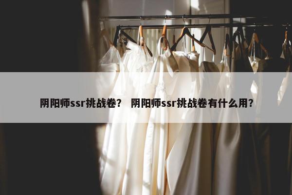 阴阳师ssr挑战卷？ 阴阳师ssr挑战卷有什么用？