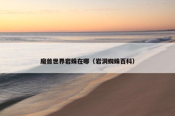 魔兽世界岩蛛在哪(岩洞蜘蛛百科) 魔兽世界岩蛛在哪(岩洞蜘蛛百科)