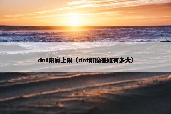 dnf附魔上限（dnf附魔差距有多大）