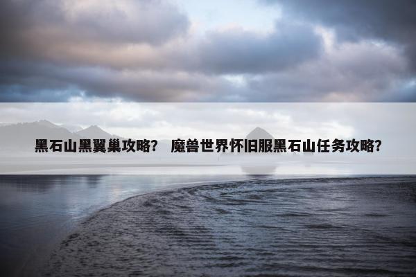 黑石山黑翼巢攻略？ 魔兽世界怀旧服黑石山任务攻略？