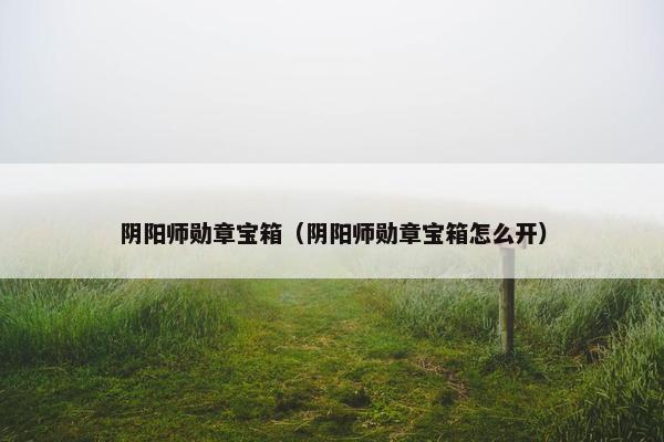 阴阳师勋章宝箱（阴阳师勋章宝箱怎么开）