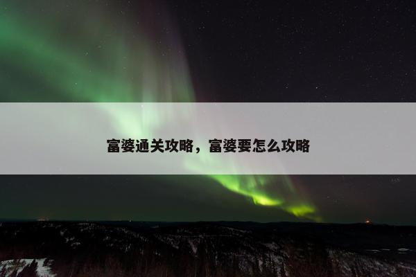 富婆通关攻略，富婆要怎么攻略