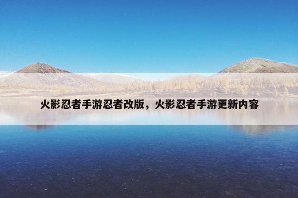 火影忍者手游忍者改版,火影忍者手游更新内容 火影忍者手游忍者改版,火影忍者手游更新内容