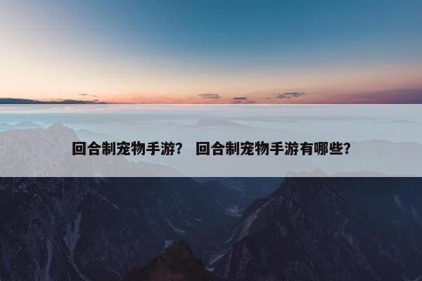 回合制宠物手游？ 回合制宠物手游有哪些？