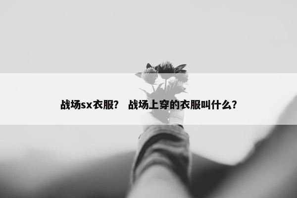 战场sx衣服？ 战场上穿的衣服叫什么？