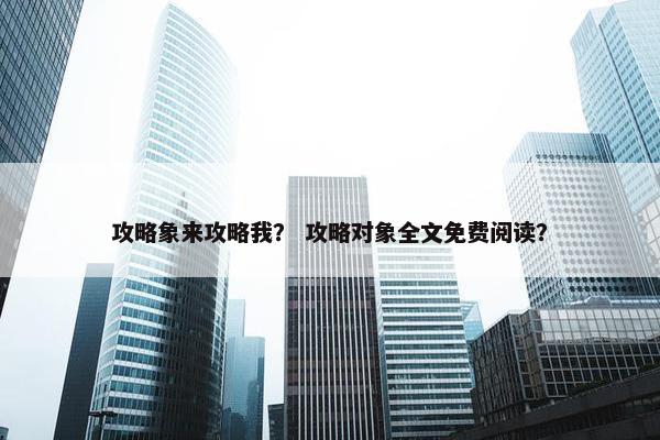 攻略象来攻略我? 攻略对象全文免费阅读? 攻略象来攻略我? 攻略对象全文免费阅读?