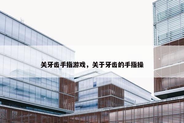 关牙齿手指游戏，关于牙齿的手指操