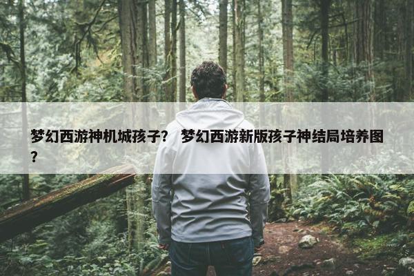 梦幻西游神机城孩子？ 梦幻西游新版孩子神结局培养图？