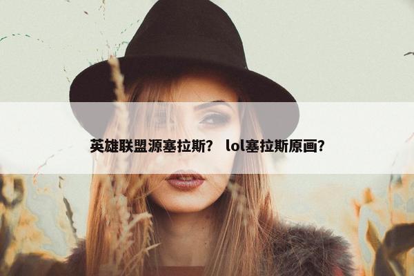 英雄联盟源塞拉斯？ lol塞拉斯原画？