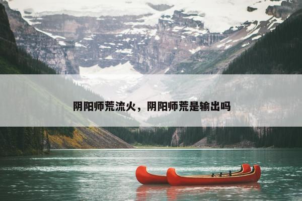 阴阳师荒流火，阴阳师荒是输出吗