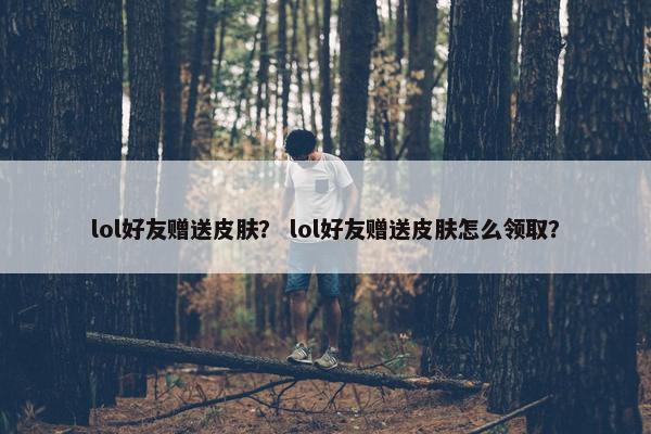 lol好友赠送皮肤？ lol好友赠送皮肤怎么领取？