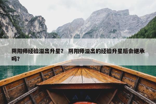 阴阳师经验溢出升星？ 阴阳师溢出的经验升星后会继承吗？