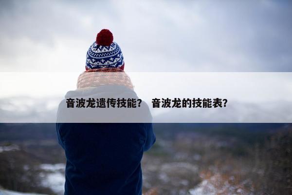 音波龙遗传技能？ 音波龙的技能表？