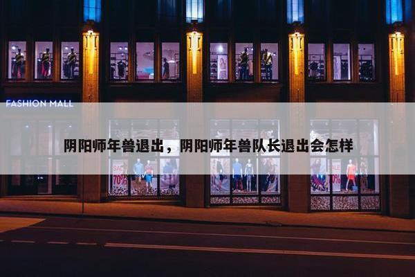 阴阳师年兽退出，阴阳师年兽队长退出会怎样