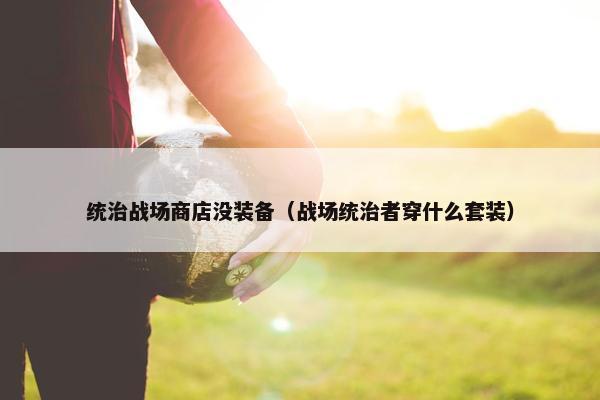 统治战场商店没装备（战场统治者穿什么套装）