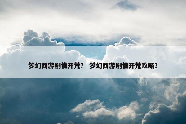 梦幻西游剧情开荒？ 梦幻西游剧情开荒攻略？