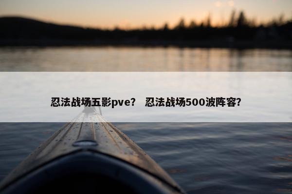 忍法战场五影pve？ 忍法战场500波阵容？