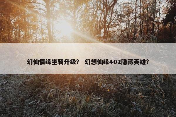 幻仙情缘坐骑升级？ 幻想仙缘402隐藏英雄？