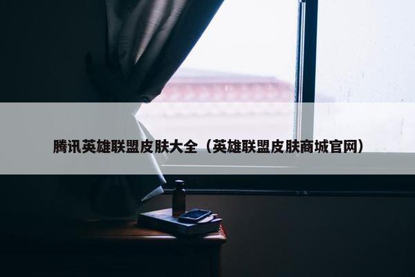 腾讯英雄联盟皮肤大全（英雄联盟皮肤商城官网）