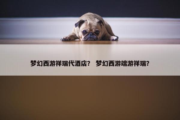 梦幻西游祥瑞代酒店？ 梦幻西游端游祥瑞？