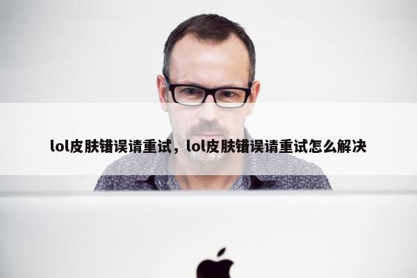 lol皮肤错误请重试，lol皮肤错误请重试怎么解决