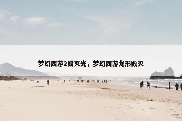 梦幻西游2毁灭光，梦幻西游龙形毁灭