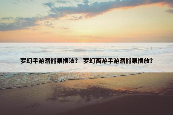 梦幻手游潜能果摆法? 梦幻西游手游潜能果摆放? 梦幻手游潜能果摆法? 梦幻西游手游潜能果摆放?