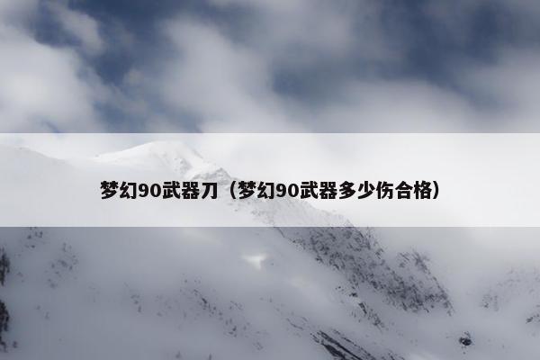 梦幻90武器刀（梦幻90武器多少伤合格）