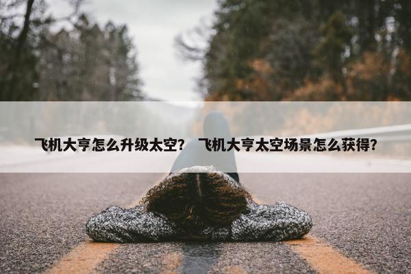飞机大亨怎么升级太空？ 飞机大亨太空场景怎么获得？