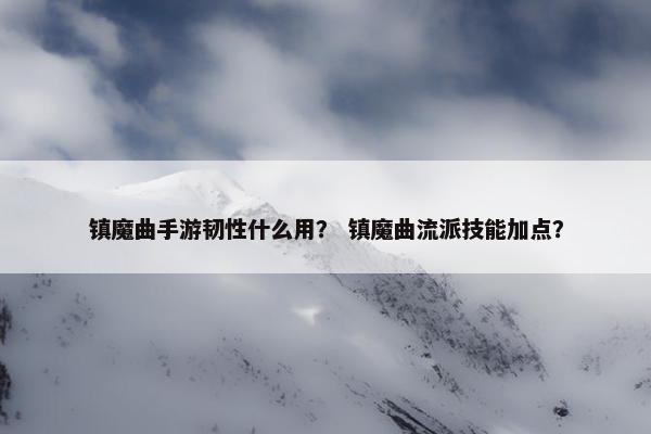 镇魔曲手游韧性什么用？ 镇魔曲流派技能加点？