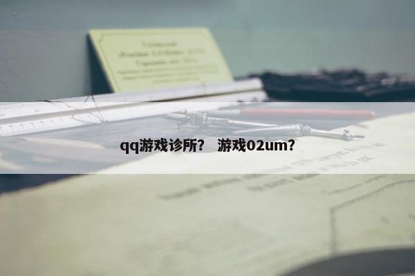 qq游戏诊所？ 游戏02um？