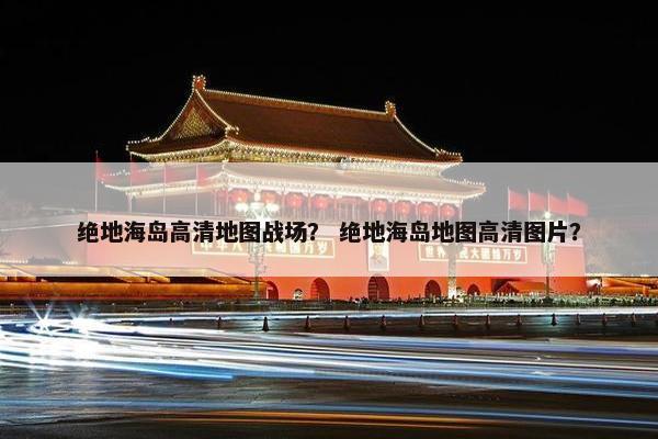 绝地海岛高清地图战场？ 绝地海岛地图高清图片？