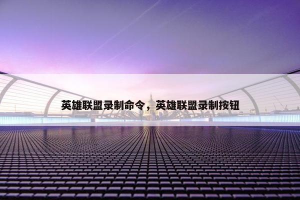 英雄联盟录制命令，英雄联盟录制按钮