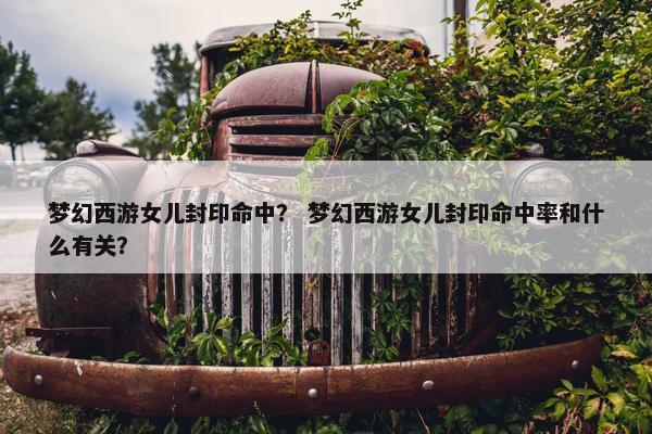 梦幻西游女儿封印命中？ 梦幻西游女儿封印命中率和什么有关？