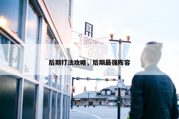后期打法攻略，后期最强阵容